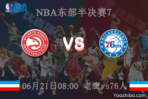 06月21日 NBA东部半决赛G7 老鹰vs76人直播前瞻分析