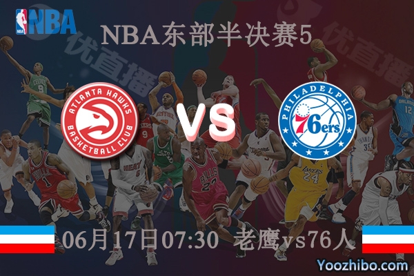 06月17日 NBA东部半决赛G5 老鹰vs76人直播前瞻分析